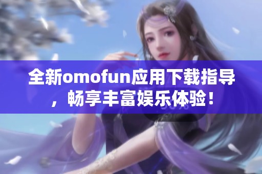 全新omofun应用下载指导，畅享丰富娱乐体验！