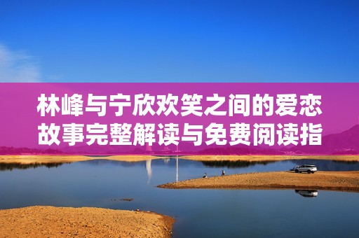 林峰与宁欣欢笑之间的爱恋故事完整解读与免费阅读指南