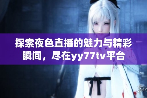 探索夜色直播的魅力与精彩瞬间，尽在yy77tv平台