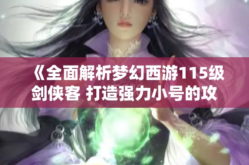 《全面解析梦幻西游115级剑侠客 打造强力小号的攻略与技巧》