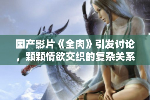 国产影片《全肉》引发讨论，颗颗情欲交织的复杂关系解析