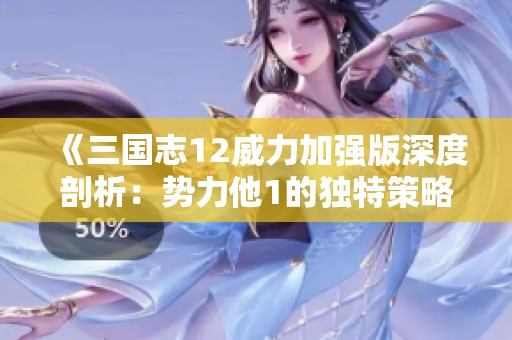 《三国志12威力加强版深度剖析：势力他1的独特策略与游戏优势》