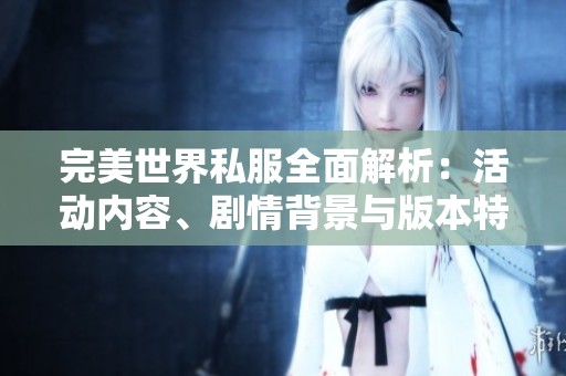 完美世界私服全面解析：活动内容、剧情背景与版本特色揭秘
