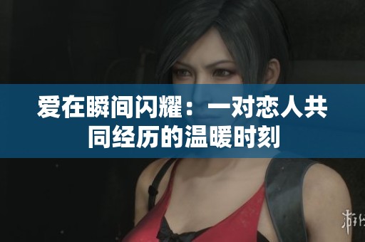 爱在瞬间闪耀：一对恋人共同经历的温暖时刻