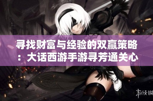 寻找财富与经验的双赢策略：大话西游手游寻芳通关心得分享