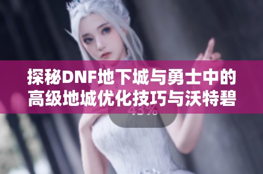 探秘DNF地下城与勇士中的高级地城优化技巧与沃特碧应对策略