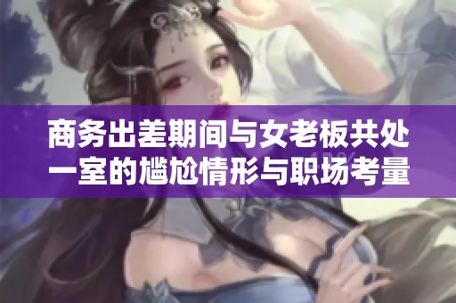 商务出差期间与女老板共处一室的尴尬情形与职场考量