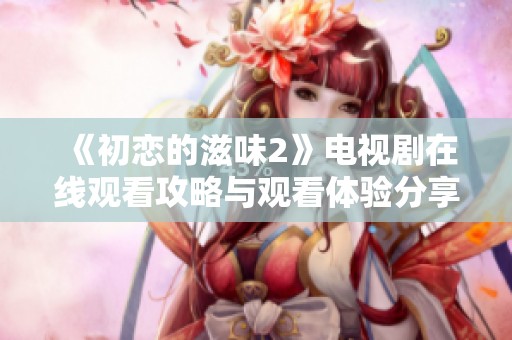 《初恋的滋味2》电视剧在线观看攻略与观看体验分享