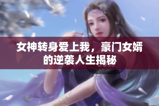 女神转身爱上我，豪门女婿的逆袭人生揭秘