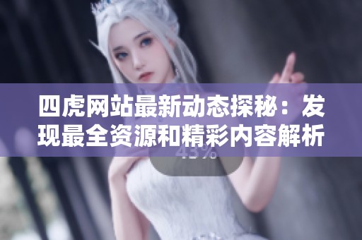 四虎网站最新动态探秘：发现最全资源和精彩内容解析