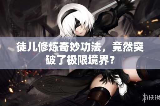 徒儿修炼奇妙功法，竟然突破了极限境界？