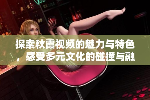 探索秋霞视频的魅力与特色，感受多元文化的碰撞与融合
