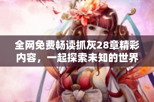 全网免费畅读抓灰28章精彩内容，一起探索未知的世界吧