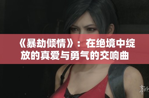 《暴劫倾情》：在绝境中绽放的真爱与勇气的交响曲
