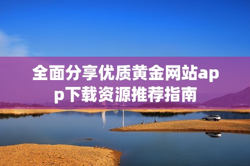 全面分享优质黄金网站app下载资源推荐指南