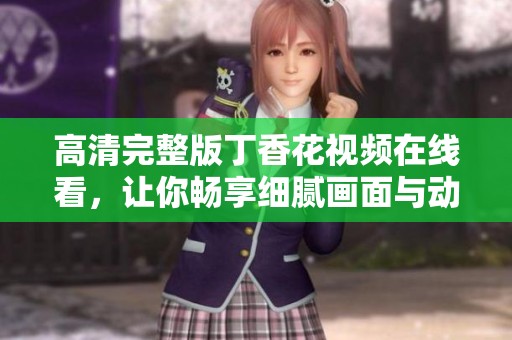 高清完整版丁香花视频在线看，让你畅享细腻画面与动人故事