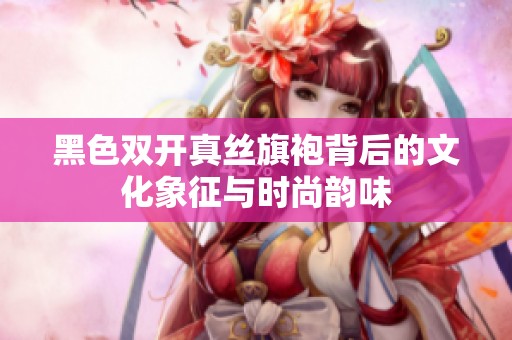 黑色双开真丝旗袍背后的文化象征与时尚韵味
