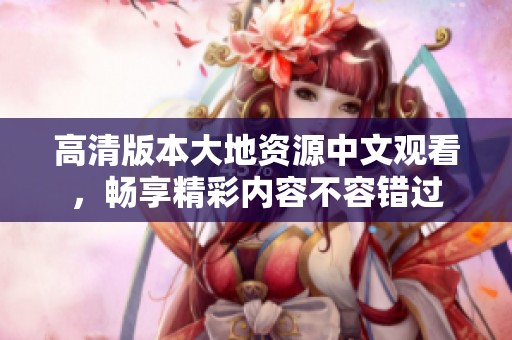 高清版本大地资源中文观看，畅享精彩内容不容错过