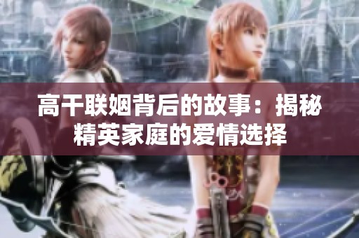 高干联姻背后的故事：揭秘精英家庭的爱情选择