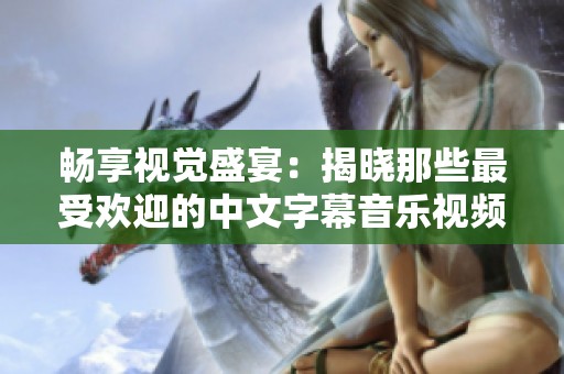 畅享视觉盛宴：揭晓那些最受欢迎的中文字幕音乐视频电影