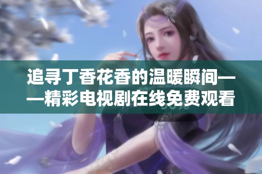 追寻丁香花香的温暖瞬间——精彩电视剧在线免费观看