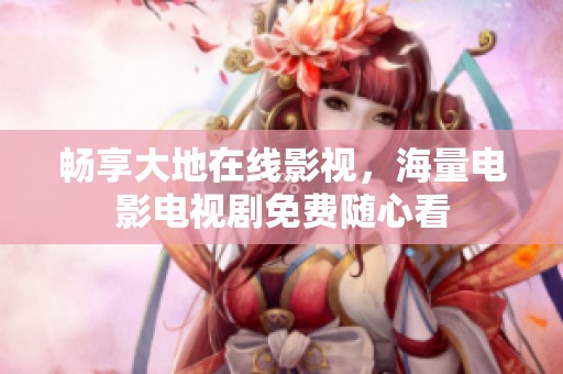 畅享大地在线影视，海量电影电视剧免费随心看