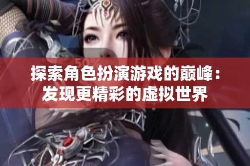 探索角色扮演游戏的巅峰：发现更精彩的虚拟世界