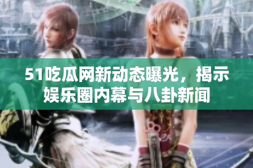 51吃瓜网新动态曝光，揭示娱乐圈内幕与八卦新闻