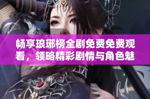 畅享琅琊榜全剧免费免费观看，领略精彩剧情与角色魅力