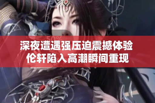 深夜遭遇强压迫震撼体验 伦轩陷入高潮瞬间重现