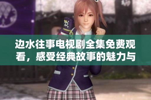 边水往事电视剧全集免费观看，感受经典故事的魅力与情感纠葛
