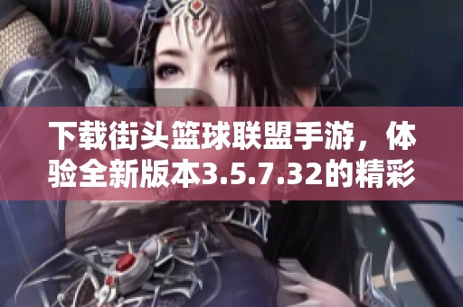 下载街头篮球联盟手游，体验全新版本3.5.7.32的精彩内容