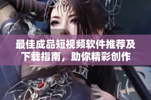 最佳成品短视频软件推荐及下载指南，助你精彩创作
