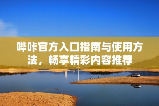哔咔官方入口指南与使用方法，畅享精彩内容推荐