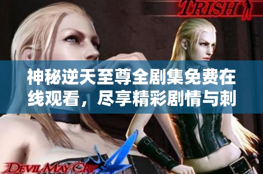 神秘逆天至尊全剧集免费在线观看，尽享精彩剧情与刺激冒险