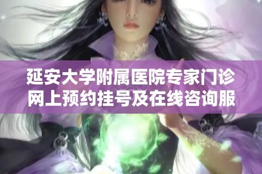 延安大学附属医院专家门诊网上预约挂号及在线咨询服务指南