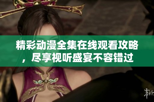 精彩动漫全集在线观看攻略，尽享视听盛宴不容错过