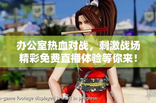 办公室热血对战，刺激战场精彩免费直播体验等你来！