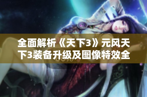 全面解析《天下3》元风天下3装备升级及图像特效全攻略