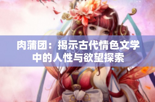 肉蒲团：揭示古代情色文学中的人性与欲望探索