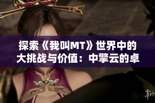 探索《我叫MT》世界中的大挑战与价值：中擎云的卓越之路