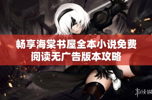 畅享海棠书屋全本小说免费阅读无广告版本攻略