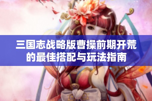 三国志战略版曹操前期开荒的最佳搭配与玩法指南