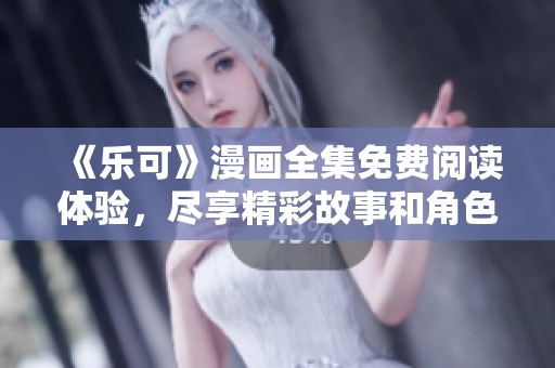 《乐可》漫画全集免费阅读体验，尽享精彩故事和角色魅力