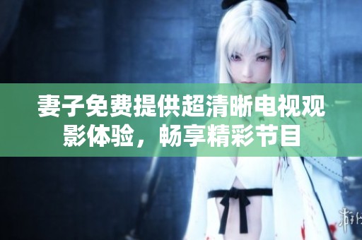 妻子免费提供超清晰电视观影体验，畅享精彩节目