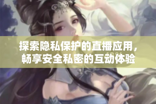 探索隐私保护的直播应用，畅享安全私密的互动体验