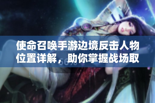 使命召唤手游边境反击人物位置详解，助你掌握战场取胜技巧