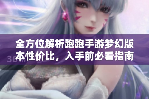 全方位解析跑跑手游梦幻版本性价比，入手前必看指南