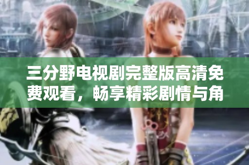 三分野电视剧完整版高清免费观看，畅享精彩剧情与角色魅力