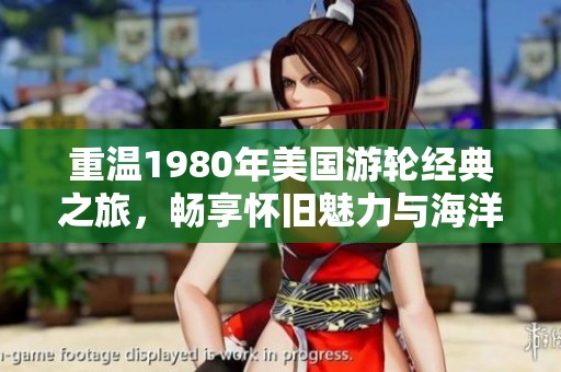 重温1980年美国游轮经典之旅，畅享怀旧魅力与海洋风情